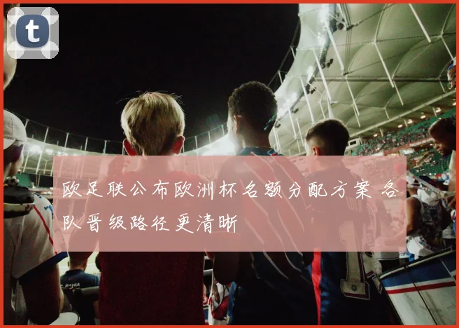 欧足联公布欧洲杯名额分配方案 各队晋级路径更清晰