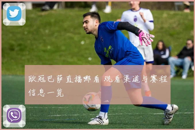 欧冠巴萨直播哪看 观看渠道与赛程信息一览