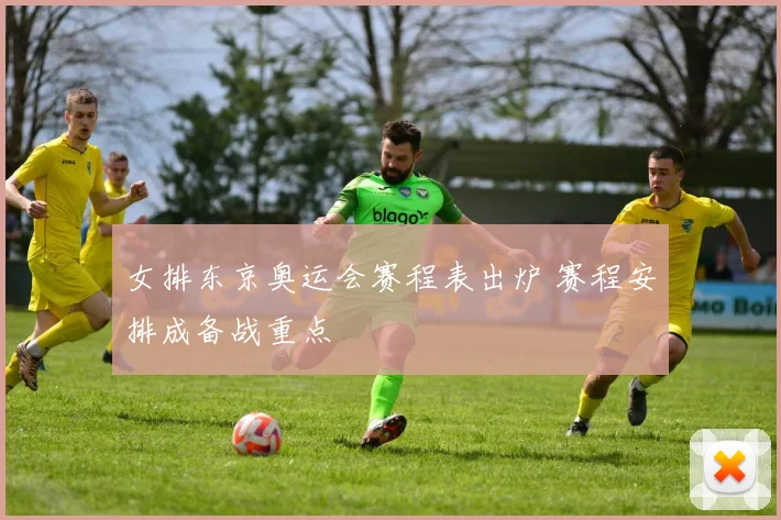 女排东京奥运会赛程表出炉 赛程安排成备战重点